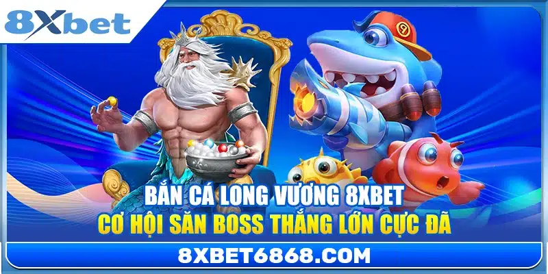 Bắn Cá Long Vương 8xbet – Cơ Hội Săn Boss Thắng Lớn Cực Đã