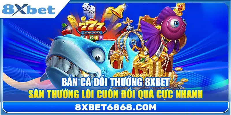 Bắn Cá Đổi Thưởng 8xbet – Săn Thưởng Lôi Cuốn Đổi Quà Cực Nhanh